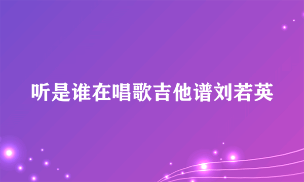 听是谁在唱歌吉他谱刘若英