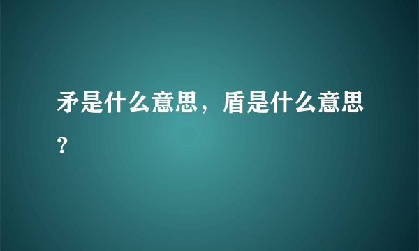 矛是什么意思，盾是什么意思？