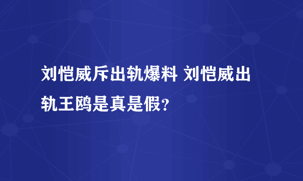 刘恺威斥出轨爆料 刘恺威出轨王鸥是真是假？