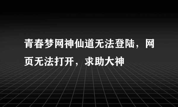 青春梦网神仙道无法登陆，网页无法打开，求助大神