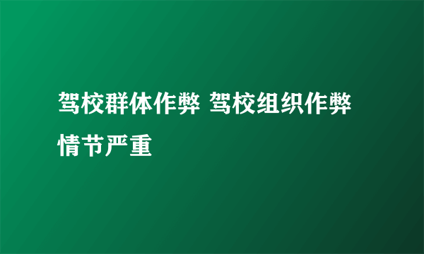 驾校群体作弊 驾校组织作弊情节严重