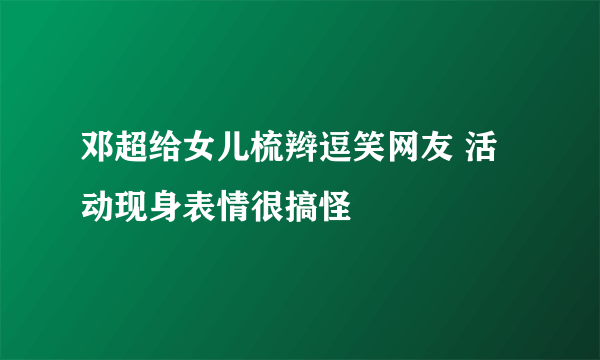 邓超给女儿梳辫逗笑网友 活动现身表情很搞怪