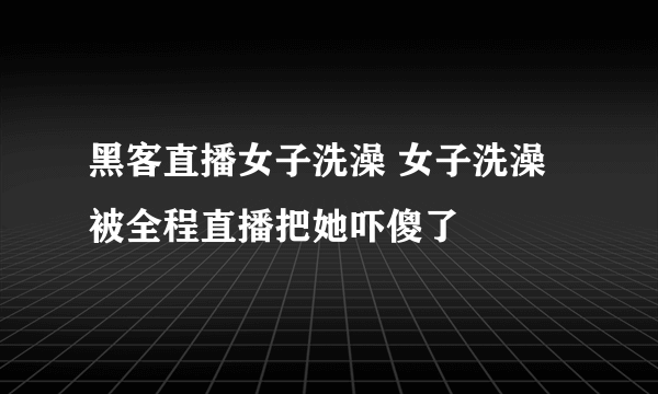 黑客直播女子洗澡 女子洗澡被全程直播把她吓傻了