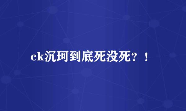 ck沉珂到底死没死？！