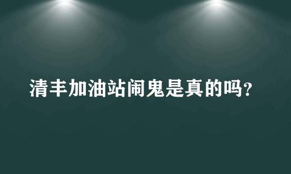 清丰加油站闹鬼是真的吗？