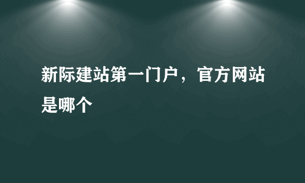 新际建站第一门户，官方网站是哪个