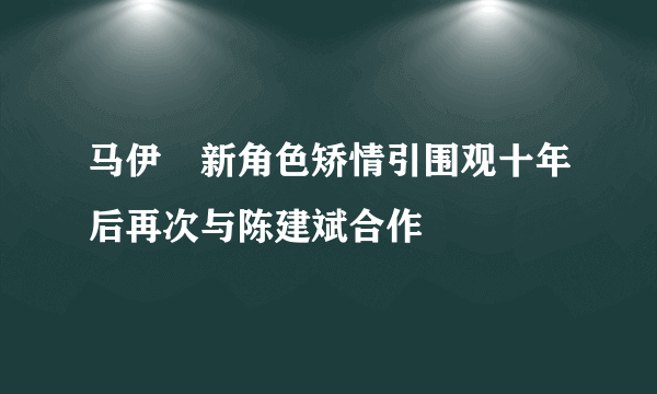 马伊琍新角色矫情引围观十年后再次与陈建斌合作