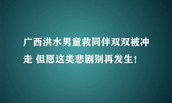 广西洪水男童救同伴双双被冲走 但愿这类悲剧别再发生！