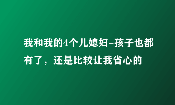 我和我的4个儿媳妇-孩子也都有了，还是比较让我省心的