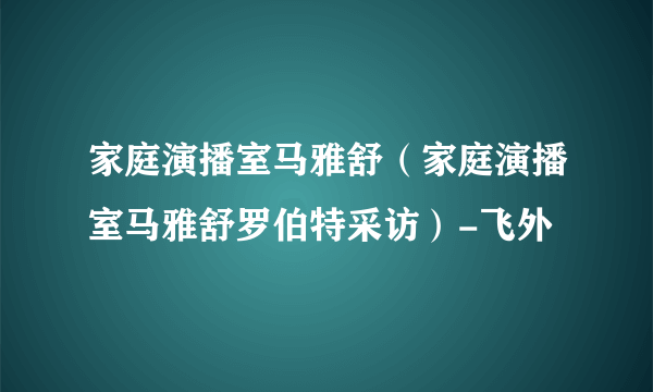 家庭演播室马雅舒（家庭演播室马雅舒罗伯特采访）-飞外