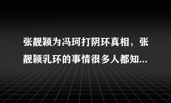 张靓颖为冯珂打阴环真相，张靓颖乳环的事情很多人都知道了-飞外网