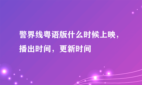 警界线粤语版什么时候上映，播出时间，更新时间