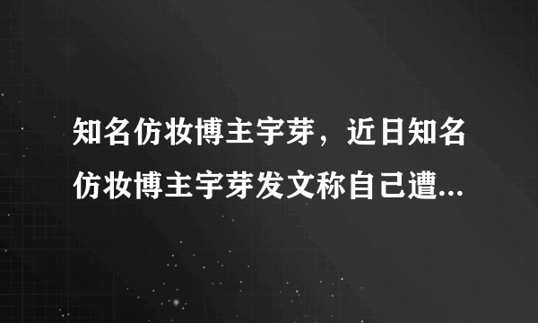 知名仿妆博主宇芽，近日知名仿妆博主宇芽发文称自己遭遇到了男友家暴-飞外网