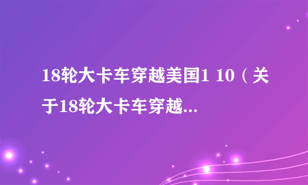 18轮大卡车穿越美国1 10（关于18轮大卡车穿越美国1 10的简介）