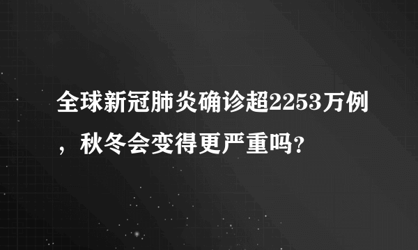 全球新冠肺炎确诊超2253万例，秋冬会变得更严重吗？