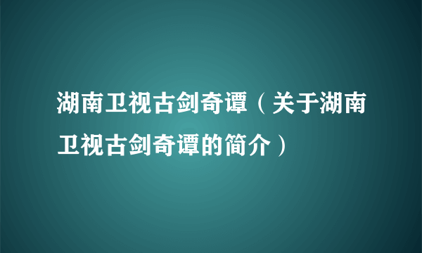 湖南卫视古剑奇谭（关于湖南卫视古剑奇谭的简介）