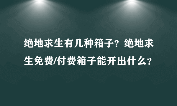 绝地求生有几种箱子？绝地求生免费/付费箱子能开出什么？