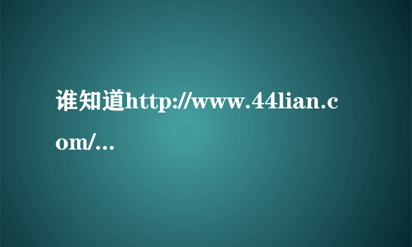 谁知道http://www.44lian.com/的网站怎么进不去，域名是不是关了还该了啊？？？