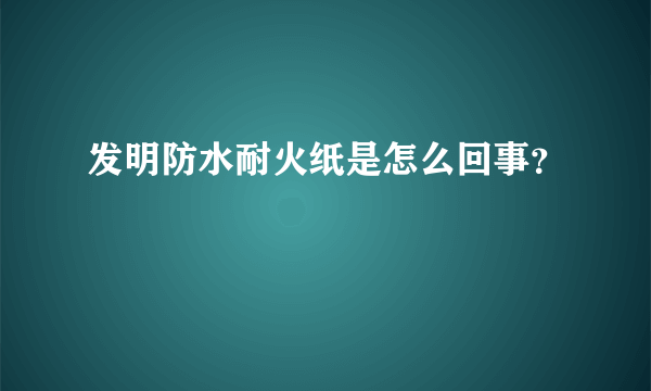 发明防水耐火纸是怎么回事？