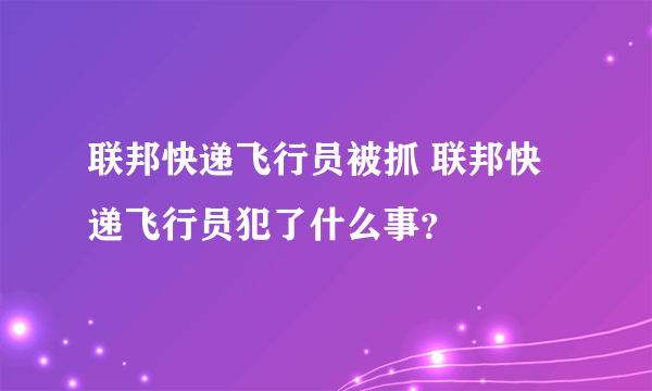 联邦快递飞行员被抓 联邦快递飞行员犯了什么事？