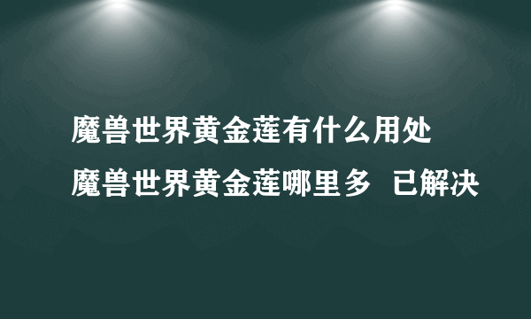 魔兽世界黄金莲有什么用处 魔兽世界黄金莲哪里多  已解决