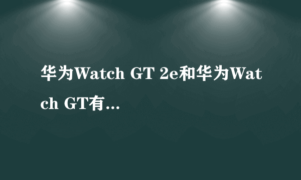 华为Watch GT 2e和华为Watch GT有什么区别？