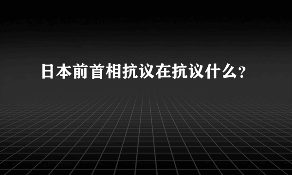 日本前首相抗议在抗议什么？