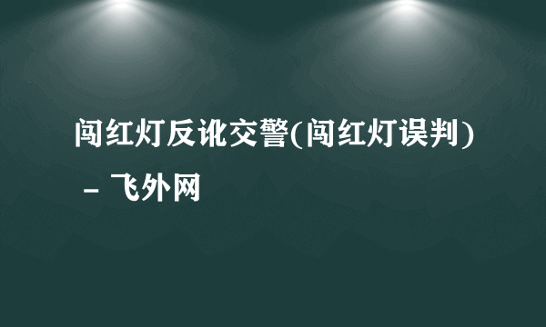 闯红灯反讹交警(闯红灯误判) - 飞外网