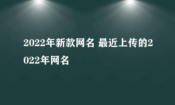 2022年新款网名 最近上传的2022年网名