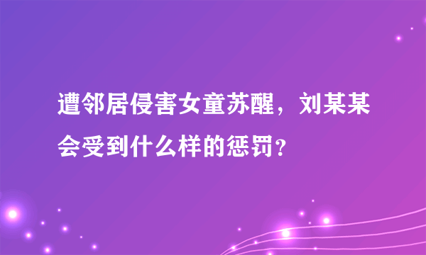 遭邻居侵害女童苏醒，刘某某会受到什么样的惩罚？