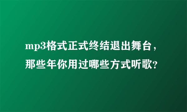 mp3格式正式终结退出舞台，那些年你用过哪些方式听歌？