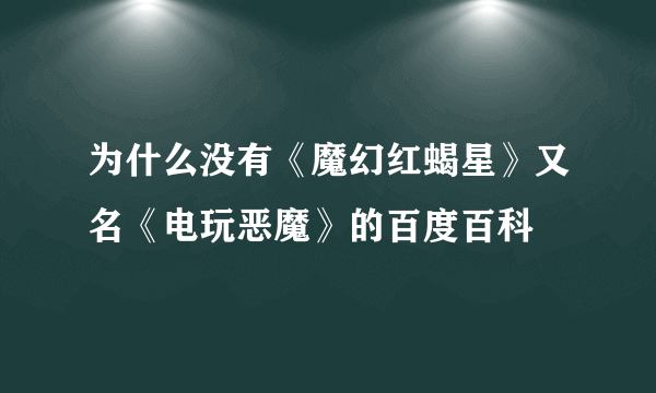 为什么没有《魔幻红蝎星》又名《电玩恶魔》的百度百科