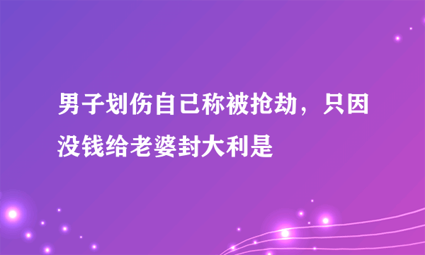 男子划伤自己称被抢劫，只因没钱给老婆封大利是