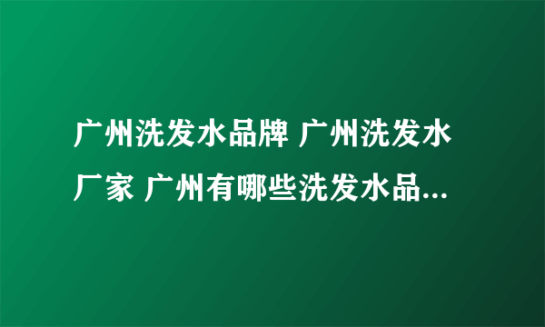 广州洗发水品牌 广州洗发水厂家 广州有哪些洗发水品牌【品牌库】