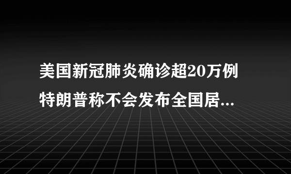 美国新冠肺炎确诊超20万例 特朗普称不会发布全国居家隔离令