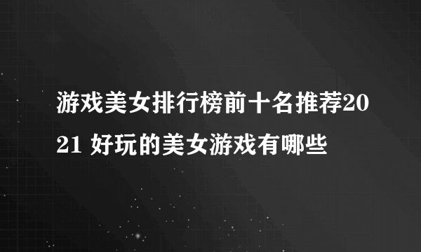 游戏美女排行榜前十名推荐2021 好玩的美女游戏有哪些