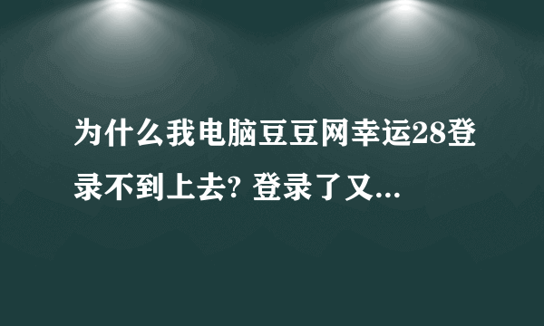 为什么我电脑豆豆网幸运28登录不到上去? 登录了又说没有.求解啊!