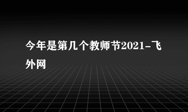 今年是第几个教师节2021-飞外网