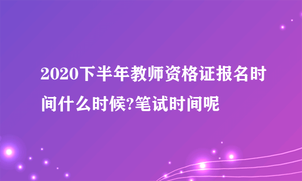 2020下半年教师资格证报名时间什么时候?笔试时间呢