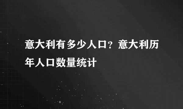 意大利有多少人口？意大利历年人口数量统计