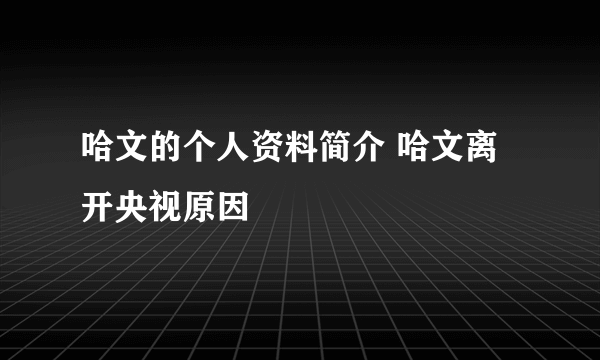 哈文的个人资料简介 哈文离开央视原因