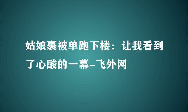 姑娘裹被单跑下楼：让我看到了心酸的一幕-飞外网