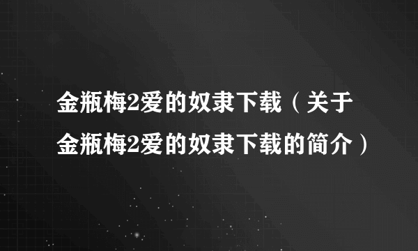 金瓶梅2爱的奴隶下载（关于金瓶梅2爱的奴隶下载的简介）