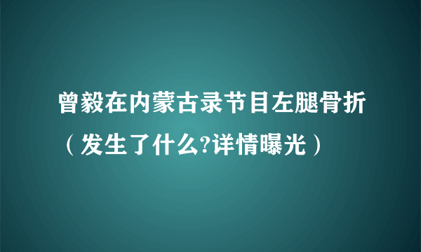 曾毅在内蒙古录节目左腿骨折（发生了什么?详情曝光）