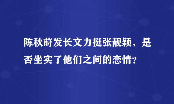 陈秋莳发长文力挺张靓颖，是否坐实了他们之间的恋情？