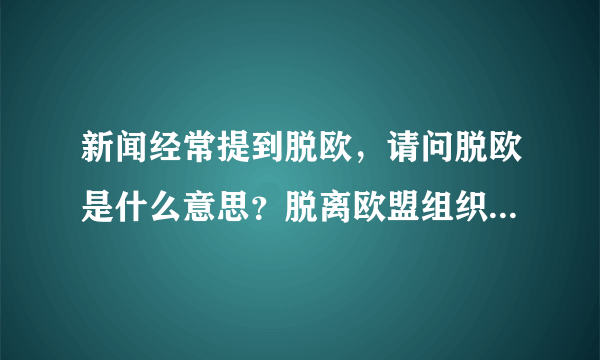 新闻经常提到脱欧，请问脱欧是什么意思？脱离欧盟组织还是别的什么意思？