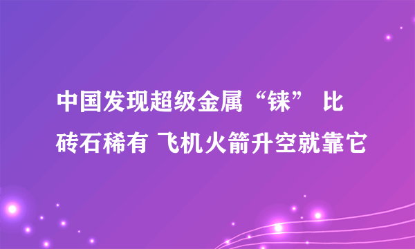 中国发现超级金属“铼” 比砖石稀有 飞机火箭升空就靠它