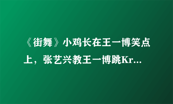 《街舞》小鸡长在王一博笑点上，张艺兴教王一博跳Krump互动有趣