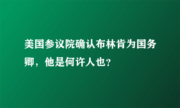 美国参议院确认布林肯为国务卿，他是何许人也？