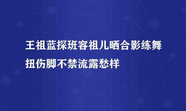 王祖蓝探班容祖儿晒合影练舞扭伤脚不禁流露愁样